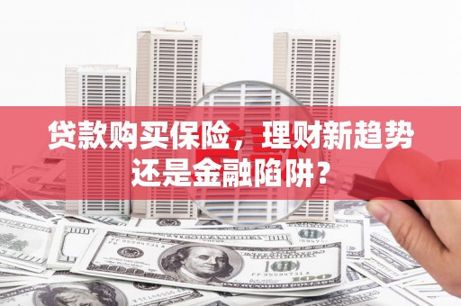 曹妃甸贷款购买保险，理财新趋势还是金融陷阱？