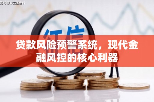 云霄贷款风险预警系统,现代金融风控的核心利器 云霄贷款风险预警系统,现代金融风控的核心利器