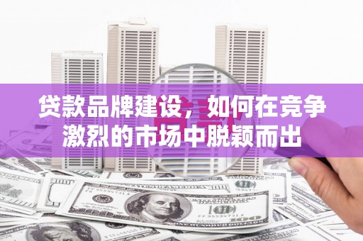 麻城贷款品牌建设，如何在竞争激烈的市场中脱颖而出