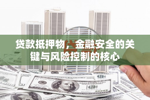甘孜贷款抵押物，金融安全的关键与风险控制的核心