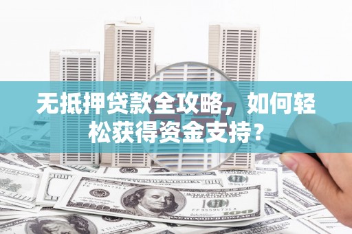 延吉无抵押贷款全攻略，如何轻松获得资金支持？