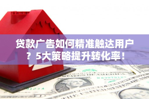 汤阴贷款广告如何精准触达用户？5大策略提升转化率！