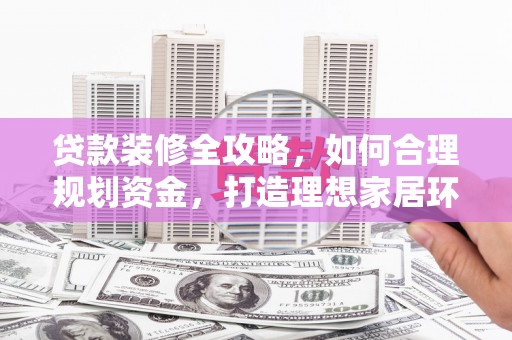 江津贷款装修全攻略，如何合理规划资金，打造理想家居环境