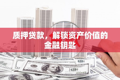 南丹质押贷款，解锁资产价值的金融钥匙