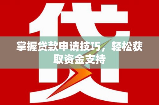 平陆掌握贷款申请技巧，轻松获取资金支持