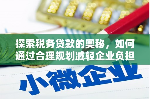 仙游探索税务贷款的奥秘，如何通过合理规划减轻企业负担