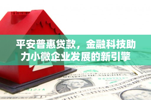 弋阳平安普惠贷款，金融科技助力小微企业发展的新引擎