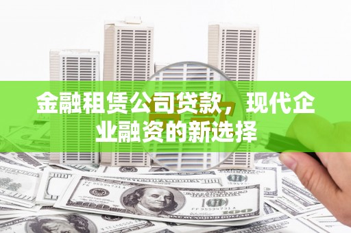 清镇金融租赁公司贷款，现代企业融资的新选择