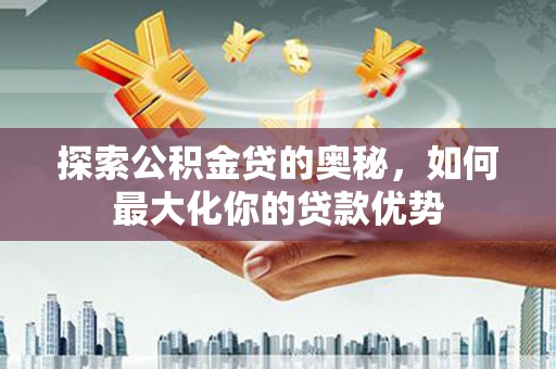 盐湖探索公积金贷的奥秘，如何最大化你的贷款优势