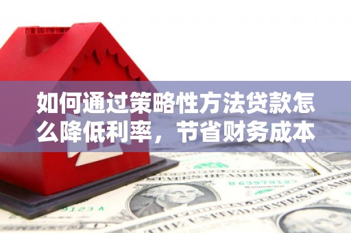 大朗如何通过策略性方法贷款怎么降低利率，节省财务成本