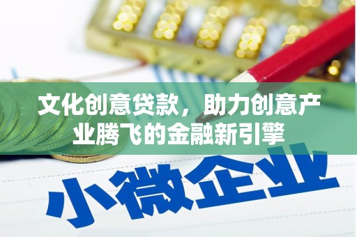 南宁文化创意贷款，助力创意产业腾飞的金融新引擎