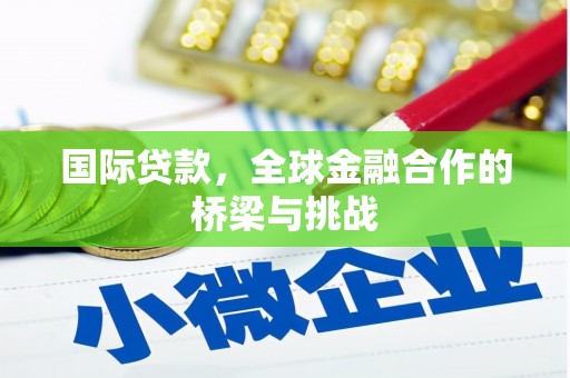 闻喜国际贷款，全球金融合作的桥梁与挑战