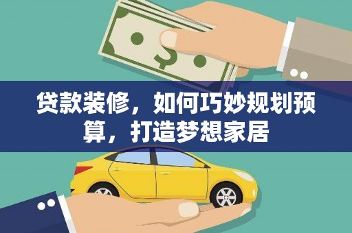 崆峒贷款装修，如何巧妙规划预算，打造梦想家居