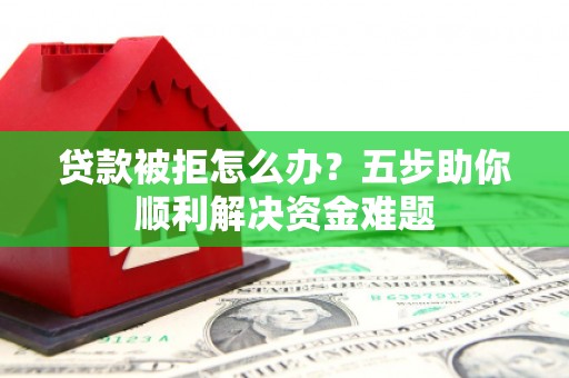 龙口贷款被拒怎么办？五步助你顺利解决资金难题
