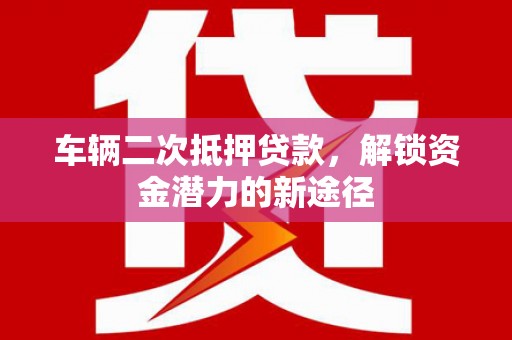 湖里车辆二次抵押贷款，解锁资金潜力的新途径