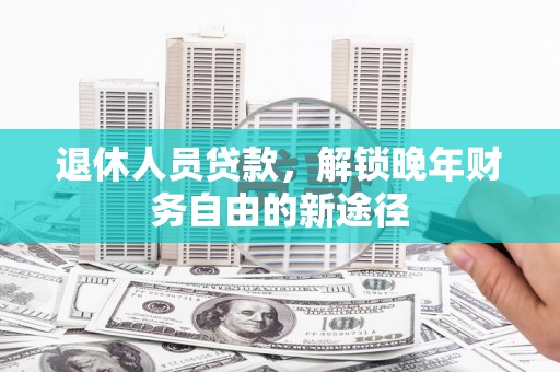 武川退休人员贷款，解锁晚年财务自由的新途径