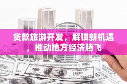荔城贷款旅游开发，解锁新机遇，推动地方经济腾飞