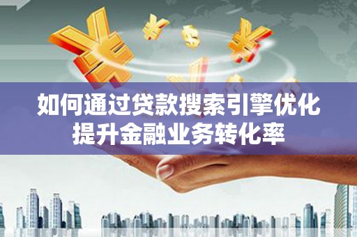 连平如何通过贷款搜索引擎优化提升金融业务转化率