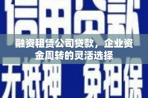 磐石融资租赁公司贷款，企业资金周转的灵活选择