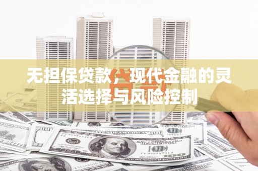 闻喜无担保贷款，现代金融的灵活选择与风险控制