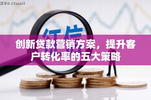 叙永创新贷款营销方案，提升客户转化率的五大策略