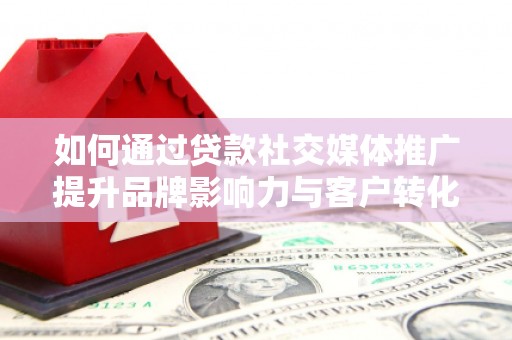 嵩县如何通过贷款社交媒体推广提升品牌影响力与客户转化率
