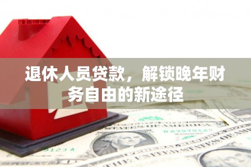 青阳退休人员贷款，解锁晚年财务自由的新途径