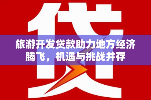 海端旅游开发贷款助力地方经济腾飞，机遇与挑战并存