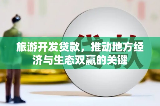 田林旅游开发贷款，推动地方经济与生态双赢的关键