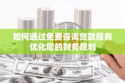 乐亭如何通过免费咨询贷款服务优化您的财务规划