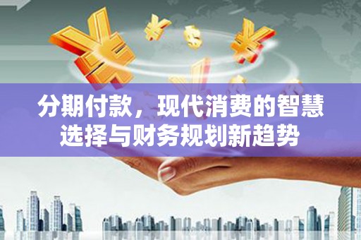 邓州分期付款，现代消费的智慧选择与财务规划新趋势