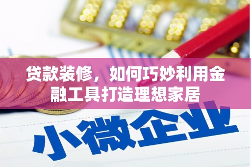潜江贷款装修，如何巧妙利用金融工具打造理想家居