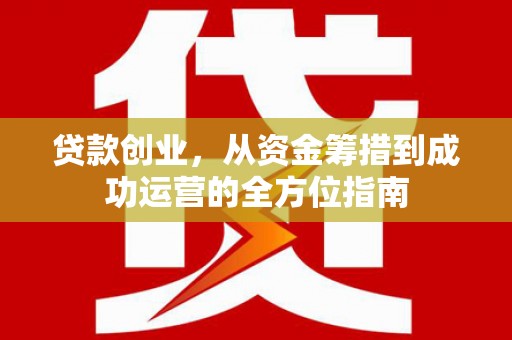 卢氏贷款创业，从资金筹措到成功运营的全方位指南