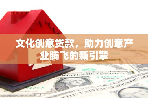 冈山文化创意贷款，助力创意产业腾飞的新引擎