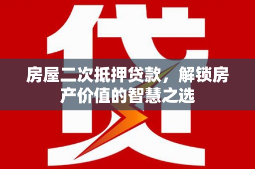 余杭房屋二次抵押贷款，解锁房产价值的智慧之选