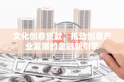 宜章文化创意贷款，推动创意产业发展的金融新引擎