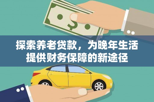 河津探索养老贷款，为晚年生活提供财务保障的新途径