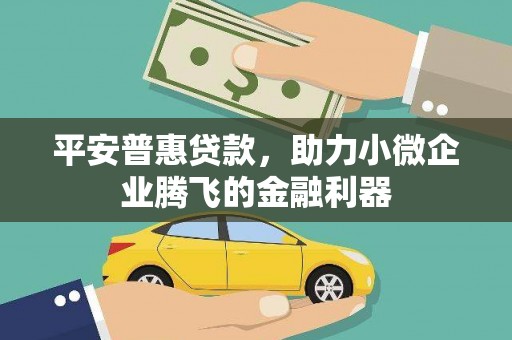 稷山平安普惠贷款，助力小微企业腾飞的金融利器