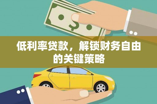 富县低利率贷款，解锁财务自由的关键策略
