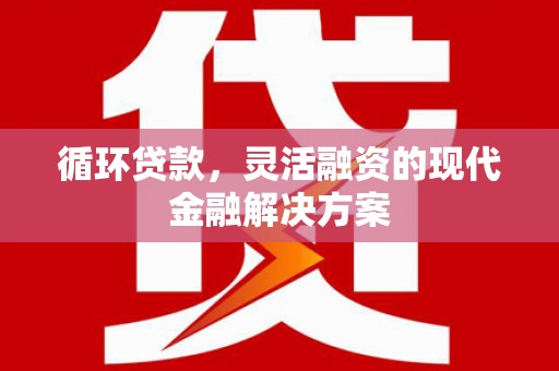 灵丘循环贷款，灵活融资的现代金融解决方案