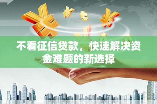 章贡不看征信贷款，快速解决资金难题的新选择