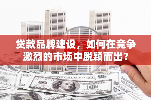 凯里贷款品牌建设，如何在竞争激烈的市场中脱颖而出？