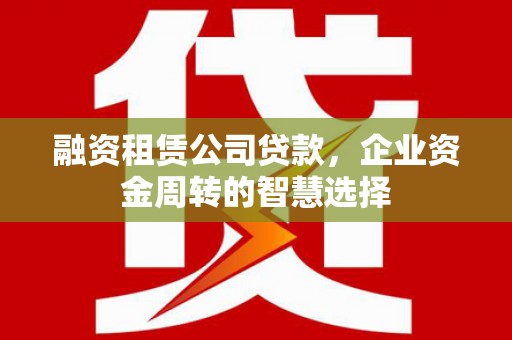 怀集融资租赁公司贷款，企业资金周转的智慧选择