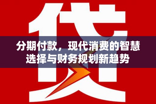 横栏分期付款，现代消费的智慧选择与财务规划新趋势