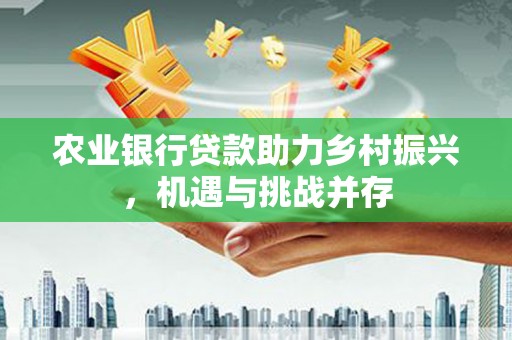 铁锋农业银行贷款助力乡村振兴，机遇与挑战并存