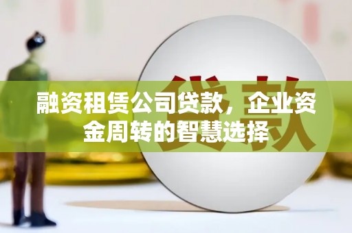 林州融资租赁公司贷款，企业资金周转的智慧选择