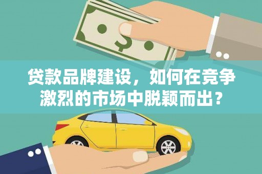中国香港贷款品牌建设，如何在竞争激烈的市场中脱颖而出？