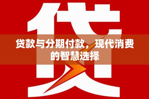 建湖贷款与分期付款，现代消费的智慧选择