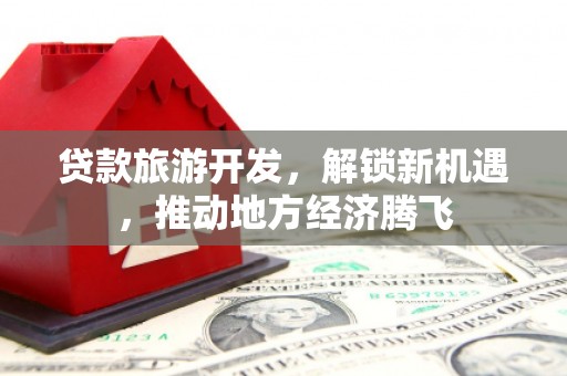 江孜贷款旅游开发，解锁新机遇，推动地方经济腾飞