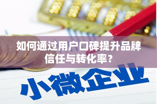 景县如何通过用户口碑提升品牌信任与转化率？